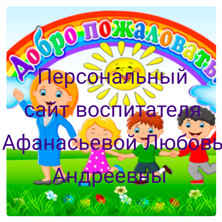 ПЕРСОНАЛЬНЫЙ САЙТ ВОСПИТАТЕЛЯ АФАНАСЬЕВОЙ ЛЮБОВЬ АНДРЕЕВНЫ