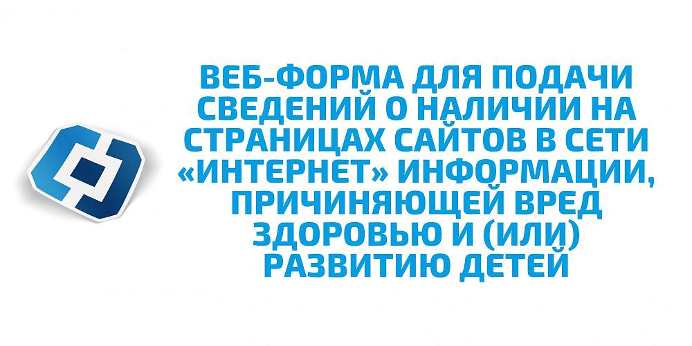 ВЕБ-ФОРМА Роскомнадзора для подачи сведений о наличии на страницах сайтов в сети «Интернет» информации, причиняющей вред здоровью и (или) развитию детей